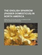 The English Sparrow (Passer Domesticus) in North America; Especially in Its Relations to Agriculture di Walter Bradford Barrows edito da Rarebooksclub.com