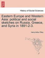 Eastern Europe and Western Asia: political and social sketches on Russia, Greece, and Syria in 1891-2-3. di Henry Arthur Tilley edito da British Library, Historical Print Editions