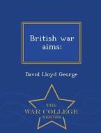 British War Aims; - War College Series di David Lloyd George edito da War College Series