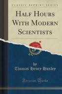 Half Hours With Modern Scientists (classic Reprint) di Thomas Henry Huxley edito da Forgotten Books