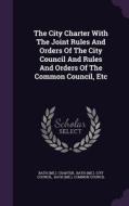 The City Charter With The Joint Rules And Orders Of The City Council And Rules And Orders Of The Common Council, Etc di Bath Charter edito da Palala Press