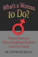 What's a Woman to Do?: Practical Answers to Women's Healthcare Questions in the 21st Century di Steven M. Willis, Steven Willis edito da Publish America
