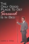 The Only Good Place To Get Screwed Is In Bed di Marie Ryba, D. edito da Publishamerica