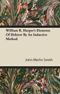 William R. Harper's Elements Of Hebrew By An Inductive Method di John Merlin Smith edito da Walton Press