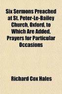 Six Sermons Preached At St. Peter-le-bailey Church, Oxford, To Which Are Added, Prayers For Particular Occasions di Richard Cox Hales edito da General Books Llc