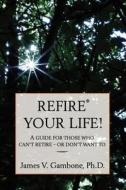 Refire(r) Your Life!: A Guide for Those Who Can't Retire - Or Don't Want to di James V. Gambone, Dr James V. Gambone edito da Createspace