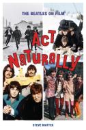 Act Naturally The Beatles On Fpb di Steve Matteo edito da Rowman & Littlefield