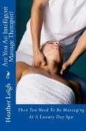 Are You an Intelligent Massage Therapist?: Then You Need to Be Massaging at a Luxury Day Spa di Heather Leigh edito da Createspace