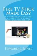 Fire TV Stick Made Easy: A Comprehensive Step-By-Step User Guide for Amazon Fire TV di Edwardc C. Jones edito da Createspace