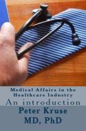 Medical Affairs in the Healthcare Industry: An Introduction di Dr Peter Kruse MD edito da Createspace Independent Publishing Platform