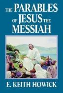 The Parables of Jesus the Messiah di E. Keith Howick edito da WINDRIVER PUB