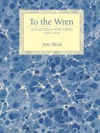 To the Wren: Collected & New Poems di Jane Mead edito da ALICE JAMES BOOKS