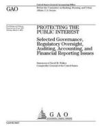 Protecting the Public Interest: Selected Governance, Regulatory Oversight, Auditing, Accounting, and Financial Reporting Issues di United States Government Account Office edito da Createspace Independent Publishing Platform