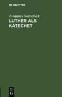 Luther als Katechet di Johannes Gottschick edito da De Gruyter