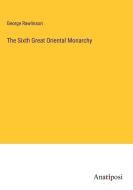 The Sixth Great Oriental Monarchy di George Rawlinson edito da Anatiposi Verlag