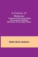 A Century of Dishonor;  A Sketch of the United States Government's Dealings with some of the Indian Tribes di Helen Hunt Jackson edito da Alpha Editions
