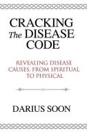 Cracking the Disease Code: Revealing Disease Causes, from Spiritual to Physical di MR Darius Soon edito da GATEHOUSE PUB