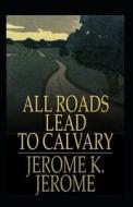 All Roads Lead to Calvary Annotated di Jerome K. Jerome edito da UNICORN PUB GROUP