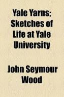 Yale Yarns di John Seymour Wood edito da General Books Llc