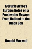 A Cruise Across Europe; Notes On A Freshwater Voyage From Holland To The Black Sea di Donald Maxwell edito da General Books Llc