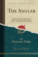 The Angler: Comprising Descriptions of the Various Kinds of Fish, Their Haunts, Proper Baits, Best Times and Places for Taking The di Unknown Author edito da Forgotten Books