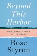 Beyond This Harbor: Adventurous Tales of Heart and Home di Rose Styron edito da KNOPF