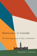 Democracy in Canada: The Disintegration of Our Institutions di Donald J. Savoie edito da MCGILL QUEENS UNIV PR