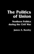 The Politics of Union di James A. Rawley edito da University of Nebraska Press