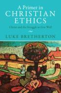 A Primer In Christian Ethics di Luke Bretherton edito da Cambridge University Press