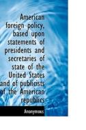 American Foreign Policy, Based Upon Statements Of Presidents And Secretaries Of State Of The United di Anonymous edito da Bibliolife