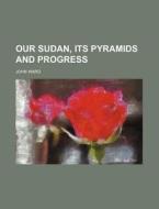 Our Sudan, Its Pyramids and Progress di John Ward edito da Rarebooksclub.com