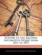 History Of The Baldwin Locomotive Works From 1831 To 1897 di Baldwin-lima-hamilton Corporation edito da Bibliolife, Llc