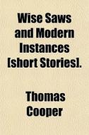 Wise Saws And Modern Instances [short St di Thomas Cooper edito da General Books