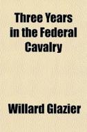 Three Years In The Federal Cavalry di Willard Glazier edito da General Books Llc