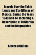 Travels Over The Table Lands And Cordilleras Of Mexico. During The Years 1843 And 44; Including A Description Of California And The Biographies di Albert M. Gilliam edito da General Books Llc