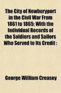The City Of Newburyport In The Civil War di George William Creasey edito da General Books