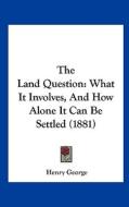 The Land Question: What It Involves, and How Alone It Can Be Settled (1881) di Henry George edito da Kessinger Publishing