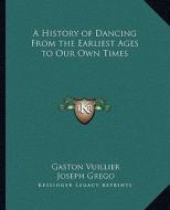 A History of Dancing from the Earliest Ages to Our Own Times di Gaston Vuillier edito da Kessinger Publishing