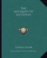 The Antiquity of Initiation di George Oliver edito da Kessinger Publishing