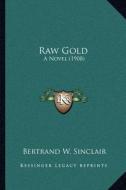 Raw Gold: A Novel (1908) di Bertrand W. Sinclair edito da Kessinger Publishing