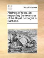 Abstract Of Facts, &c. Respecting The Revenues Of The Royal Boroughs Of Scotland di Multiple Contributors edito da Gale Ecco, Print Editions