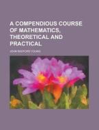 A Compendious Course of Mathematics, Theoretical and Practical di John Radford Young edito da Rarebooksclub.com