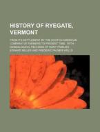 History of Ryegate, Vermont; From Its Settlement by the Scotch-American Company of Farmers to Present Time with Genealogical Records of Many Families di Edward Miller edito da Rarebooksclub.com
