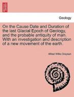 On the Cause Date and Duration of the last Glacial Epoch of Geology, and the probable antiquity of man. With an investig di Alfred Wilks Drayson edito da British Library, Historical Print Editions