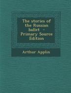 The Stories of the Russian Ballet - Primary Source Edition di Arthur Applin edito da Nabu Press