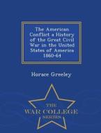 The American Conflict A History Of The Great Civil War In The United States Of America 1860-64 - War College Series di Horace Greeley edito da War College Series