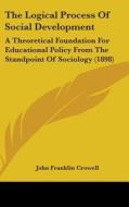 The Logical Process of Social Development: A Theoretical Foundation for Educational Policy from the Standpoint of Sociology (1898) di John Franklin Crowell edito da Kessinger Publishing