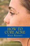 How to Cure Acne: What Is Acne and the Best Treatments for Acne di Mike Rooney edito da Createspace