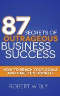 87 Secrets of Outrageous Business Success: How to Reach Your Goals and Have Fun Doing It di Robert W. Bly edito da MORGAN JAMES PUB