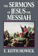 The Sermons of Jesus the Messiah di E. Keith Howick edito da WINDRIVER PUB